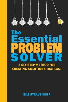 The Essential Problem Solver: A Six Step Method for Creating Solutions That Last by Straubinger, Bill