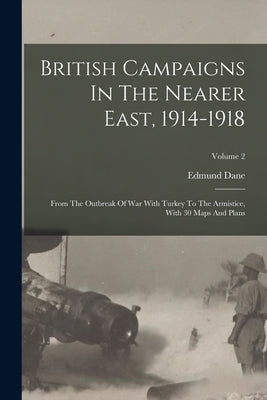 British Campaigns In The Nearer East, 1914-1918: From The Outbreak Of War With Turkey To The Armistice, With 30 Maps And Plans; Volume 2 by Dane, Edmund