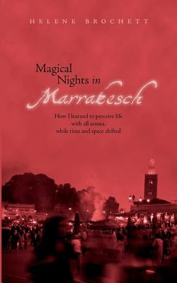 Magical Nights in Marrakesh: How I learned to perceive life with all senses, while time and space shifted by Brochett, Helene