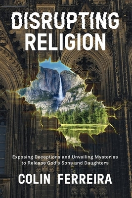Disrupting Religion: Exposing Deceptions and Unveiling Mysteries to Release God's Sons and Daughters by Ferreira, Colin