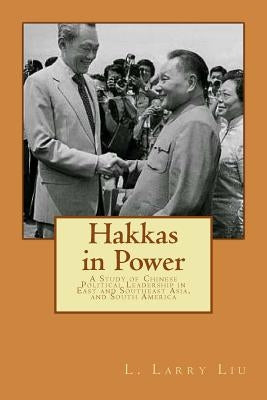 Hakkas in Power: A Study of Chinese Political Leadership in East and Southeast Asia, and South America by Liu, L. Larry