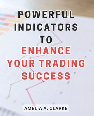 Powerful Indicators to Enhance Your Trading Success: Unlocking the Winning Secrets: Unleash the Full Potential of Trading with Effective Indicators by Clarke, Amelia A.