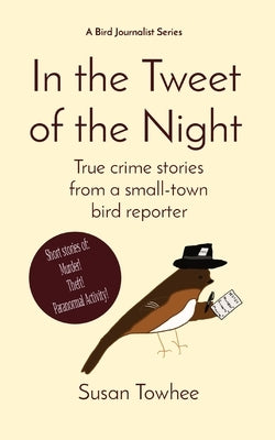 In the Tweet of the Night: True crime stories from a small-town bird reporter by Towhee, Susan