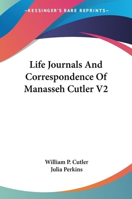 Life Journals And Correspondence Of Manasseh Cutler V2 by Cutler, William P.
