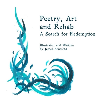 Poetry, Art and Rehab: A Search for Redemption by Arnestad, James