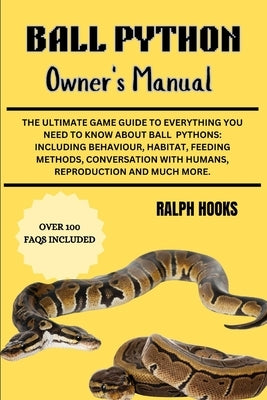 Ball Python Owner's Manual: The Ultimate Game Guide To Everything You Need To Know About Ball Pythons: Including Behaviour, Habitat, Feeding Metho by Hooks, Ralph