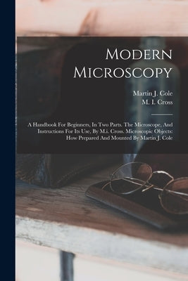 Modern Microscopy: A Handbook For Beginners, In Two Parts. The Microscope, And Instructions For Its Use, By M.i. Cross. Microscopic Objec by Cross, M. I.