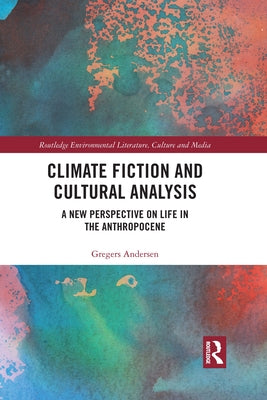 Climate Fiction and Cultural Analysis: A New Perspective on Life in the Anthropocene by Andersen, Gregers