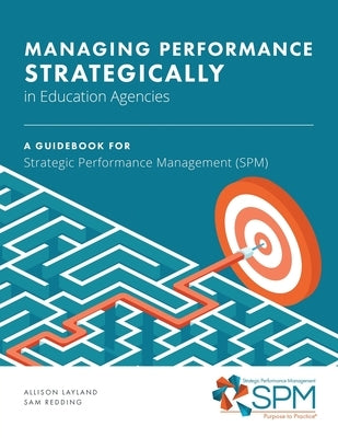 Managing Performance Strategically in Education Agencies: A Guidebook for Strategic Performance Management (SPM) by Layland, Allison