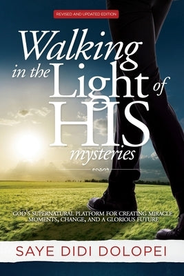 Walking in the Light of His Mysteries: God's Supernatural Platform for Creating Miracle Moments, Change, and a Glorious Future by Dolopei, Saye Didi