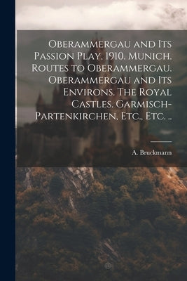 Oberammergau and Its Passion Play, 1910. Munich. Routes to Oberammergau. Oberammergau and Its Environs. The Royal Castles. Garmisch-Partenkirchen, Etc by A Bruckmann (Firm)