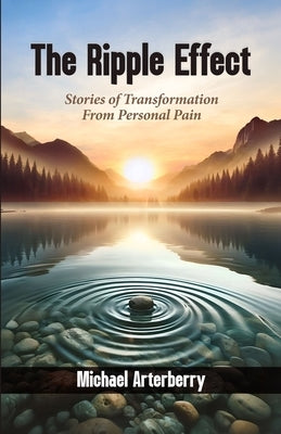The Ripple Effect: Stories of Transformation From Personal Pain by Arterberry, Michael