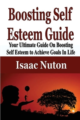 Boosting Self Esteem Guide: Your Ultimate Guide On Boosting Self Esteem to Achieve Goals In Life by Nuton, Isaac