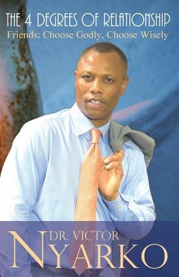 The 4 Degrees of Relationship: Friends: Choose Godly, Choose Wisely by Nyarko, Victor T.