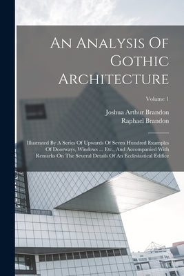 An Analysis Of Gothic Architecture: Illustrated By A Series Of Upwards Of Seven Hundred Examples Of Doorways, Windows ... Etc., And Accompanied With R by Brandon, Raphael