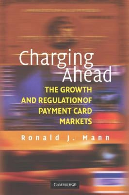 Charging Ahead: The Growth and Regulation of Payment Card Markets Around the World by Mann, Ronald J.