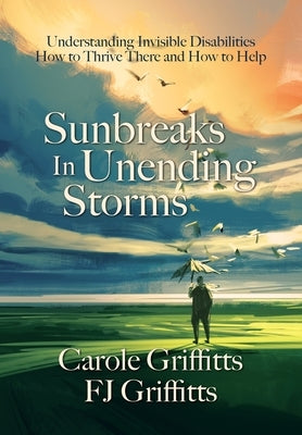 Sunbreaks in Unending Storms: Understanding Invisible Disabilities, How to Thrive There, and How to Help by Griffitts, Carole