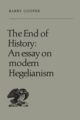 The End of History: An Essay on Modern Hegelianism by Cooper, Barry
