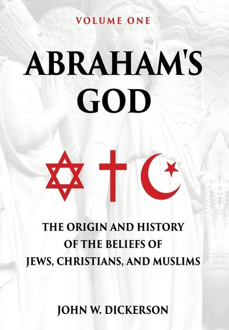 Abraham's God: The Origin and History of the Beliefs of Jews, Christians, and Muslims by Dickerson, John W.