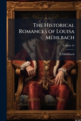 The Historical Romances of Louisa Mühlbach; Volume 16 by Mühlbach, L. 1814-1873