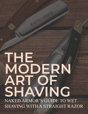 The Modern Art Of Shaving: Naked Armor's Guide To Wet Shaving With A Straight Razor by Armor, Naked