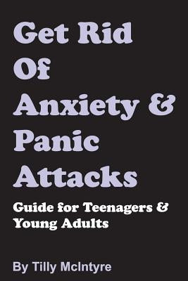 Get Rid of Anxiety and Panic Attacks: Guide for Teenagers and Young Adults by McIntyre, Tilly
