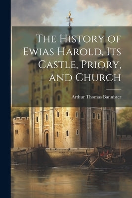 The History of Ewias Harold, its Castle, Priory, and Church by Bannister, Arthur Thomas