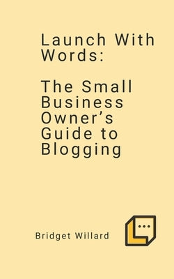 Launch With Words -- The Small Business Owner's Guide to Blogging by Willard, Bridget