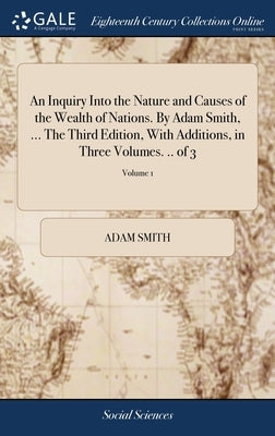 An Inquiry Into the Nature and Causes of the Wealth of Nations. By Adam Smith, ... The Third Edition, With Additions, in Three Volumes. .. of 3; Volum by Smith, Adam