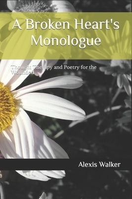 A Broken Heart's Monologue: Thought Therapy and Poetry for the Wounded by Walker, Alexis