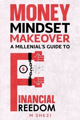 Money Mindset Makeover: A Millenial's Guide to Financial Freedom by Shezi, Mhlonipheni Felix
