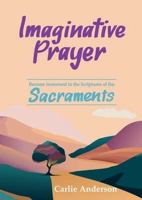 Imaginative Prayer: Become immersed in the Scriptures of the Sacraments by Anderson, Carlie