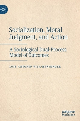 Socialization, Moral Judgment, and Action: A Sociological Dual-Process Model of Outcomes by Vila-Henninger, Luis Antonio