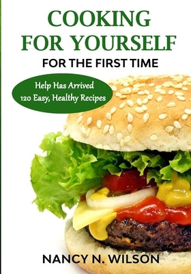 COOKING FOR YOURSELF for the First Time: Help Has Arrived - 120 Easy, Healthy Recipes by Wilson, Nancy N.
