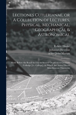 Lectiones Cutlerianae, or A Collection of Lectures, Physical, Mechanical, Geographical & Astronomical: Made Before the Royal Society on Several Occasi by Hooke, Robert 1635-1703