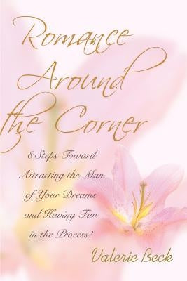 Romance Around the Corner: 8 Steps Toward Attracting the Man of Your Dreams and Having Fun in the Process! by Beck, Valerie