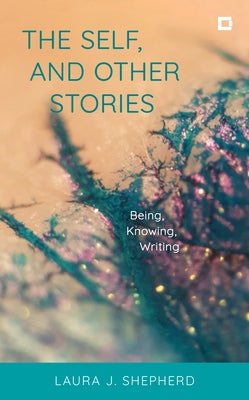 The Self, and Other Stories: Being, Knowing, Writing by Shepherd, Laura J.