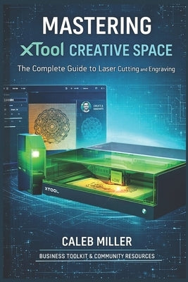 Mastering Xtool Creative Space: The Complete Guide to Laser Cutting and Engraving by Miller, Caleb