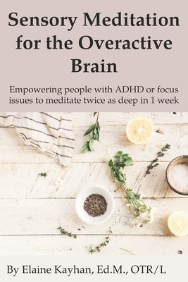 Sensory Meditation for the Overactive Brain: Empowering people with ADHD or focus issues to meditate twice as deep in 1 week by Kayhan, Elaine