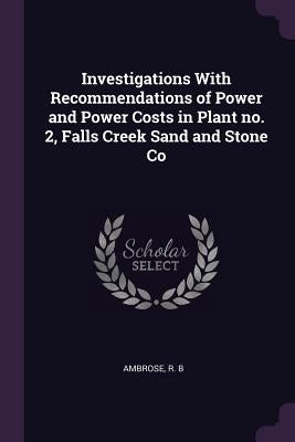 Investigations With Recommendations of Power and Power Costs in Plant no. 2, Falls Creek Sand and Stone Co by Ambrose, R. B.