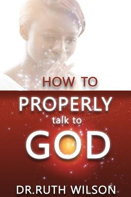 How to Properly Talk to God by Wilson, Ruth M.