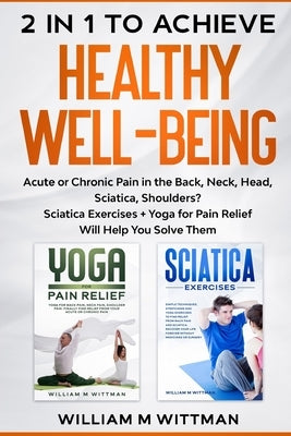 2 in 1 to Achieve Healthy Well-Being: Acute or Chronic Pain in the Back, Neck, Head, Sciatica, Shoulders? Sciatica Exercises + Yoga for Pain Relief Wi by Wittman, William M.