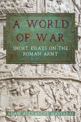 A World of War: Short Essays on the Roman Army by Haviaras, Adam Alexander