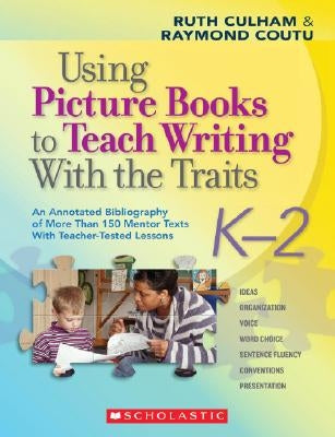 Using Picture Books to Teach Writing with the Traits: K-2: An Annotated Bibliography of More Than 150 Mentor Texts with Teacher-Tested Lessons by Culham, Ruth