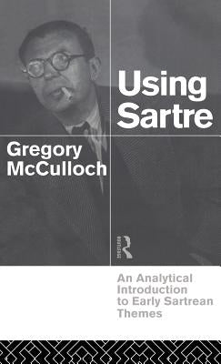 Using Sartre: An Analytical Introduction to Early Sartrean Themes by McCulloch, Gregory