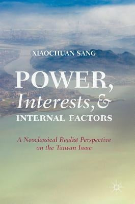 Power, Interests, and Internal Factors: A Neoclassical Realist Perspective on the Taiwan Issue by Sang, Xiaochuan