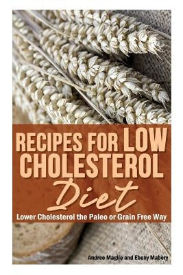 Recipes for Low Cholesterol Diet: Lower Cholesterol the Paleo or Grain Free Way by Maglio, Andree