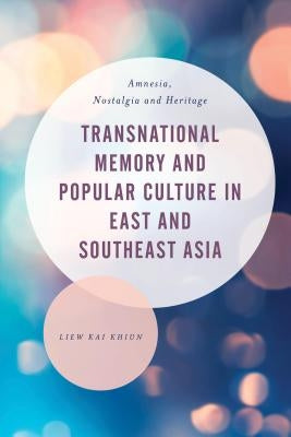 Transnational Memory and Popular Culture in East and Southeast Asia: Amnesia, Nostalgia and Heritage by Khiun, Liew Kai