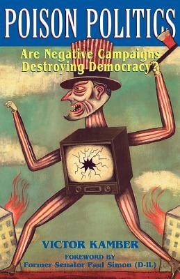 Poison Politics: Are Negative Campaigns Destroying Democracy? by Kamber, Victor