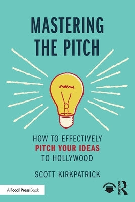 Mastering the Pitch: How to Effectively Pitch Your Ideas to Hollywood by Kirkpatrick, Scott